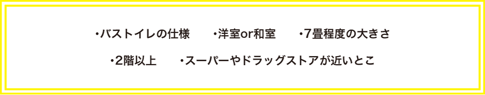 ・バストイレの仕様・洋室or和室・7畳程度の大きさ・2階以上・スーパーやドラッグストアが近いとこ